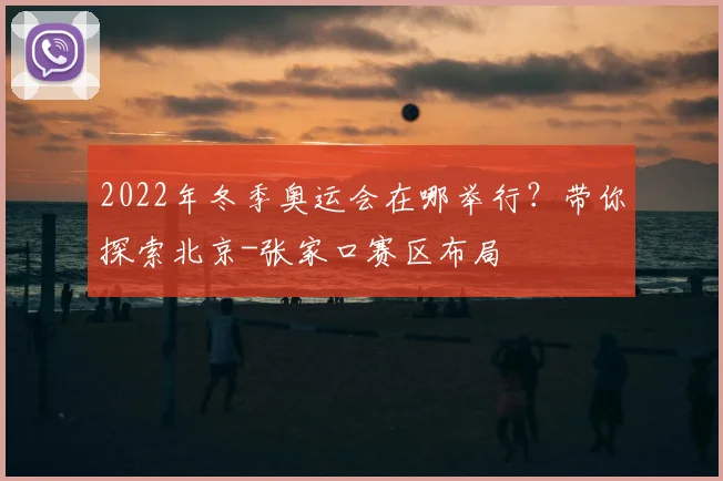 2022年冬季奥运会在哪举行？带你探索北京-张家口赛区布局