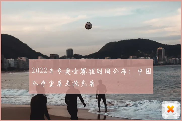 2022年冬奥会赛程时间公布：中国队夺金看点抢先看
